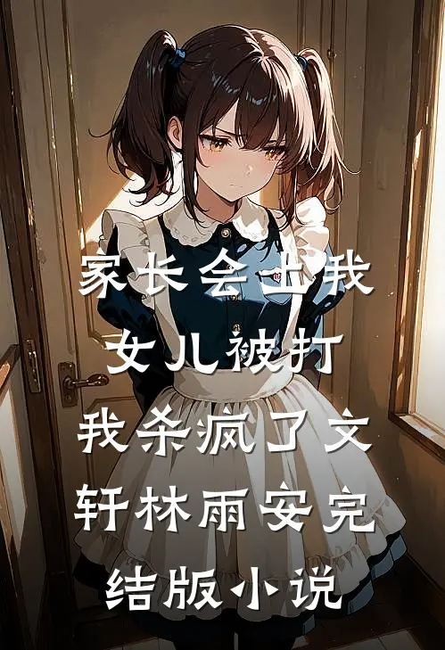 家长会上我女儿被打，我杀疯了文轩林雨安完结版小说