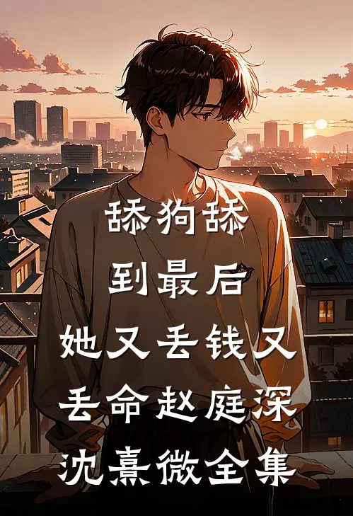 舔狗舔到最后，她又丢钱又丢命赵庭深沈熹微全集