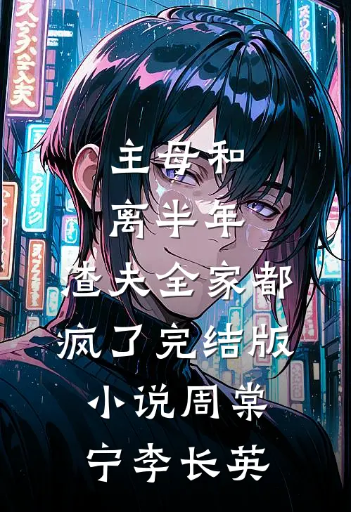 主母和离半年，渣夫全家都疯了完结版小说周棠宁李长英