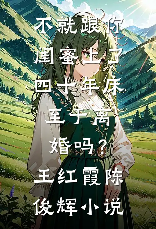 不就跟你闺蜜上了四十年床，至于离婚吗？王红霞陈俊辉小说