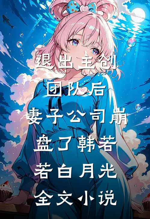 退出主创团队后，妻子公司崩盘了韩若若白月光全文小说