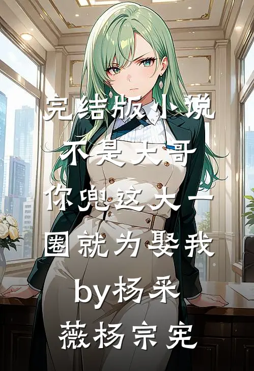 完结版小说不是大哥，你兜这大一圈就为娶我by杨采薇杨宗宪