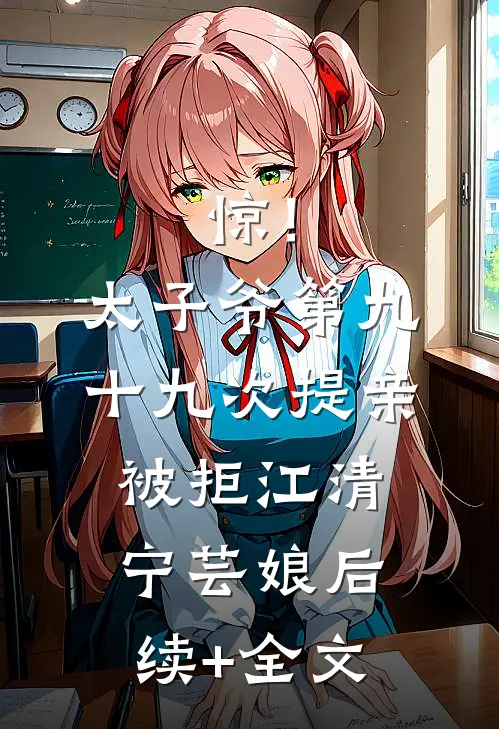 惊！太子爷第九十九次提亲被拒江清宁芸娘后续+全文