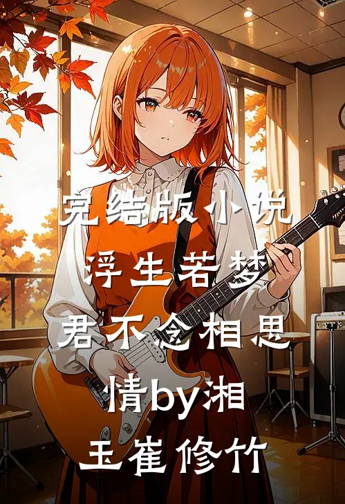 完结版小说浮生若梦，君不念相思情by湘玉崔修竹