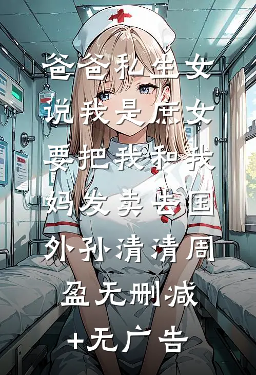 爸爸私生女说我是庶女，要把我和我妈发卖去国外孙清清周盈无删减+无广告