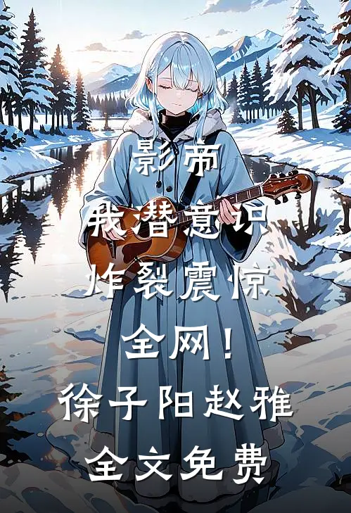 影帝：我潜意识炸裂震惊全网！徐子阳赵雅全文免费