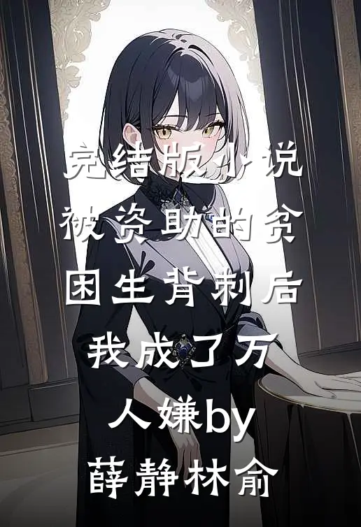 完结版小说被资助的贫困生背刺后，我成了万人嫌by薛静林俞