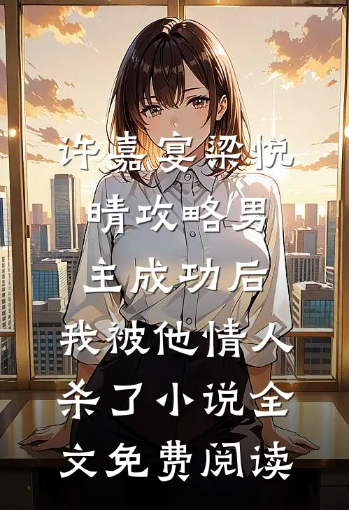 许嘉宴梁悦晴攻略男主成功后，我被他情人杀了小说全文免费阅读