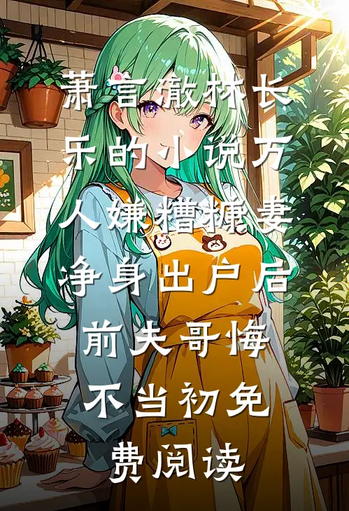 萧言澈林长乐的小说万人嫌糟糠妻净身出户后，前夫哥悔不当初免费阅读