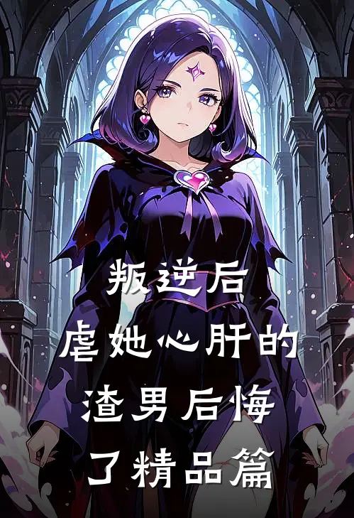 叛逆后，虐她心肝的渣男后悔了精品篇