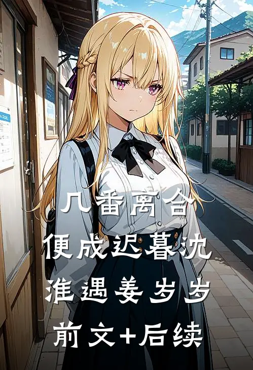 几番离合，便成迟暮沈淮遇姜岁岁前文+后续