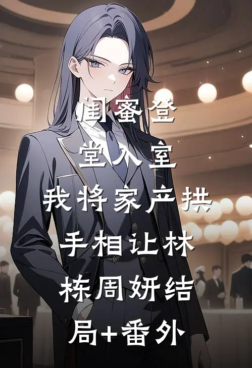 闺蜜登堂入室，我将家产拱手相让林栋周妍结局+番外