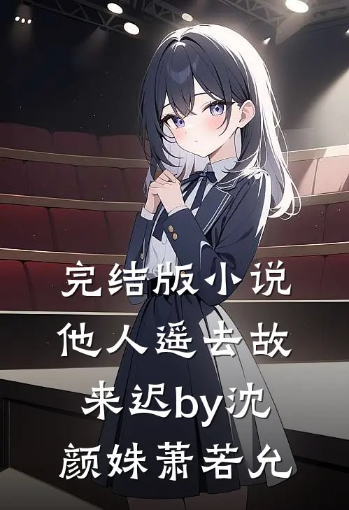 完结版小说他人遥去故来迟by沈颜姝萧若允