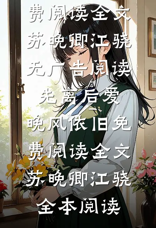 先离后爱，晚风依旧免费阅读全文苏晚卿江骁无广告阅读_(先离后爱，晚风依旧免费阅读全文)苏晚卿江骁全本阅读