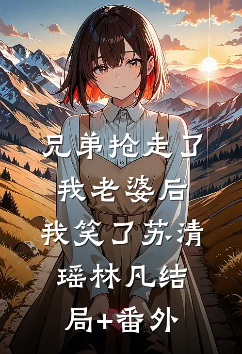 兄弟抢走了我老婆后，我笑了苏清瑶林凡结局+番外