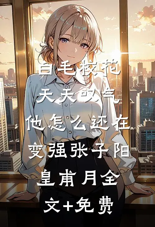 白毛校花天天叹气，他怎么还在变强张子阳皇甫月全文+免费