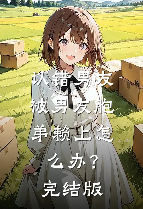 认错男友，被男友胞弟赖上怎么办？完结版