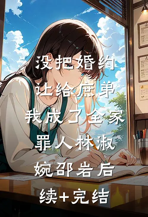 没把婚约让给庶弟，我成了全家罪人林淑婉邵岩后续+完结