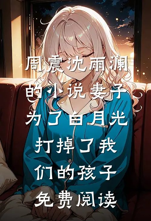 周震沈雨澜的小说妻子为了白月光打掉了我们的孩子免费阅读