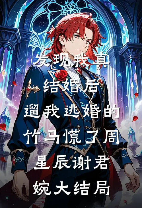 发现我真结婚后，遛我逃婚的竹马慌了周星辰谢君婉大结局