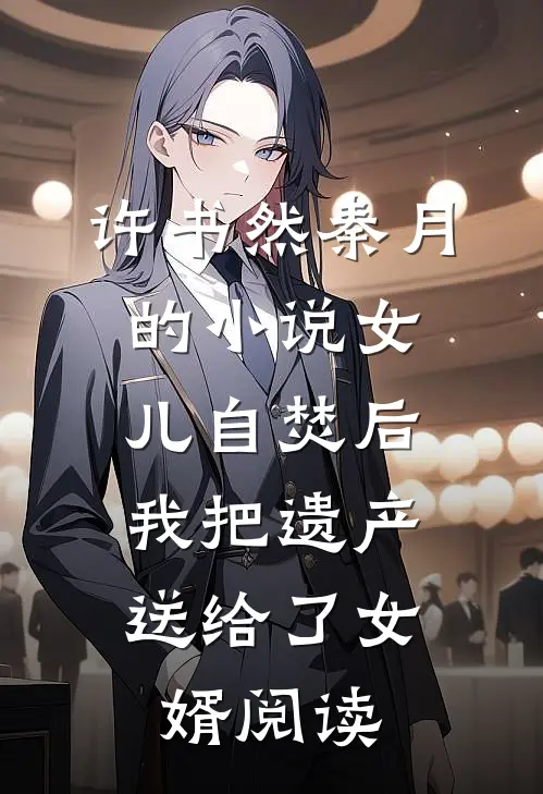 许书然秦月的小说女儿自焚后，我把遗产送给了女婿阅读