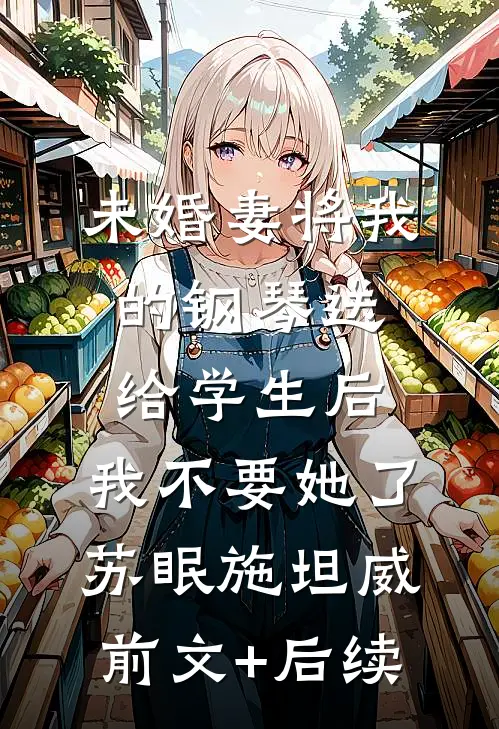 未婚妻将我的钢琴送给学生后，我不要她了苏眠施坦威前文+后续