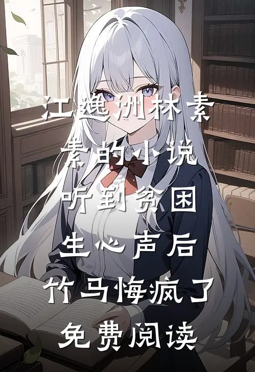 江逸洲林素素的小说听到贫困生心声后，竹马悔疯了免费阅读