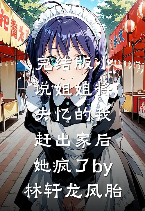 完结版小说姐姐将失忆的我赶出家后，她疯了by林轩龙凤胎