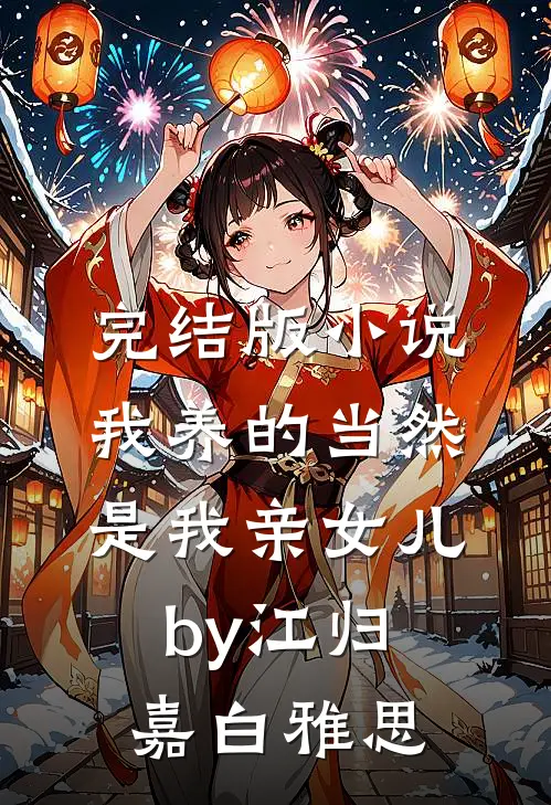 完结版小说我养的当然是我亲女儿by江归嘉白雅思
