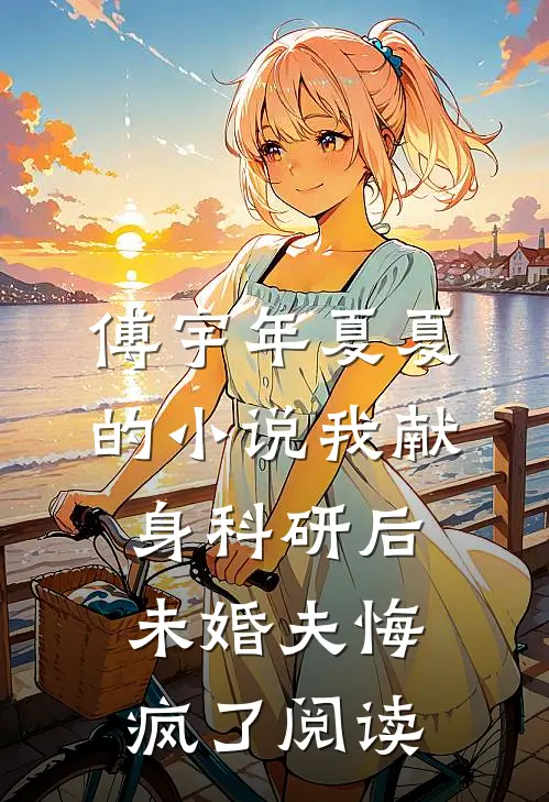 傅宇年夏夏的小说我献身科研后，未婚夫悔疯了阅读