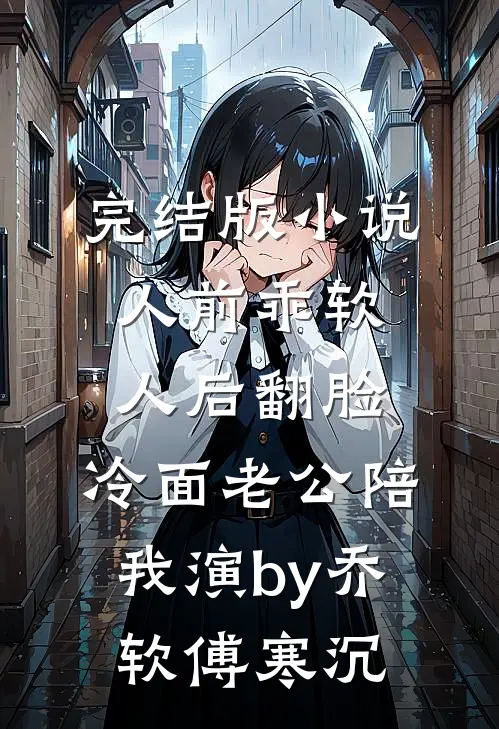 完结版小说人前乖软人后翻脸，冷面老公陪我演by乔软傅寒沉