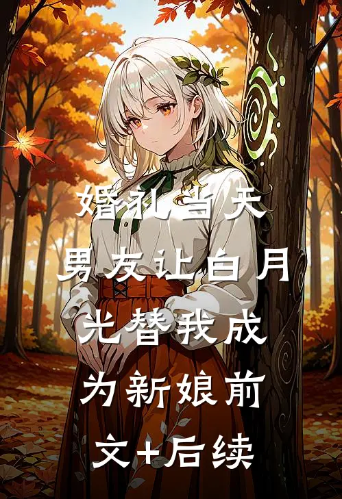 婚礼当天，男友让白月光替我成为新娘前文+后续