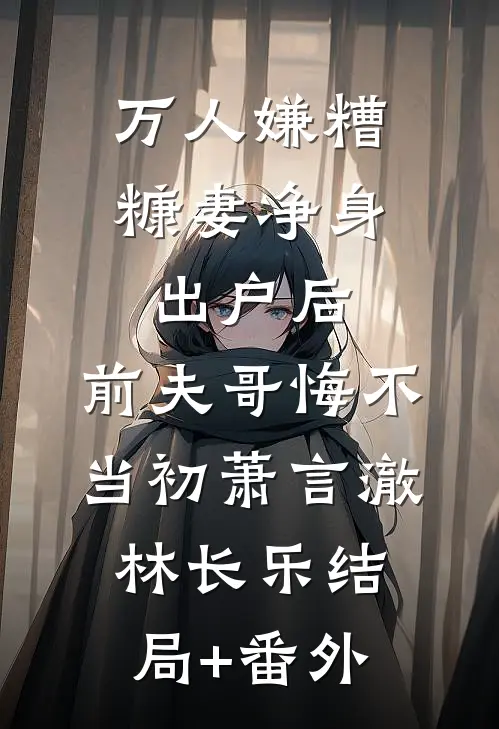 万人嫌糟糠妻净身出户后，前夫哥悔不当初萧言澈林长乐结局+番外