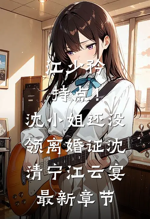 江少矜持点！沈小姐还没领离婚证沈清宁江云宴最新章节