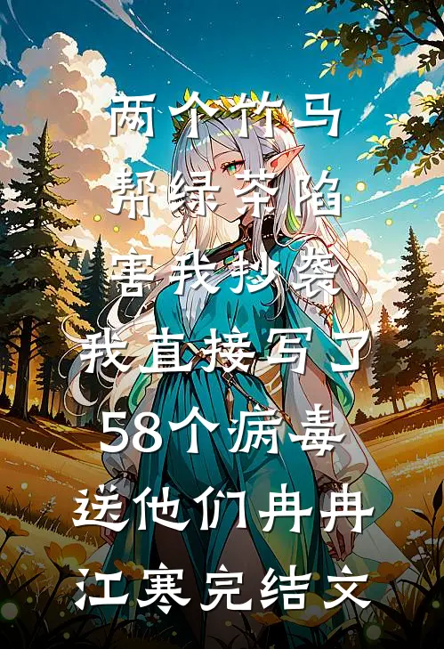 两个竹马帮绿茶陷害我抄袭，我直接写了58个病毒送他们冉冉江寒完结文