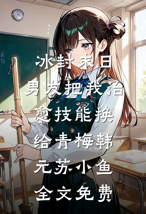 冰封末日，男友把我治愈技能换给青梅韩元苏小鱼全文免费