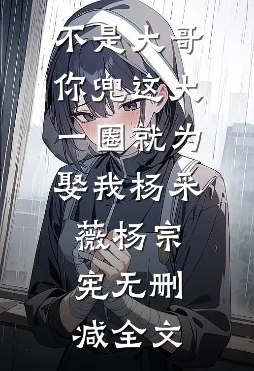 不是大哥，你兜这大一圈就为娶我杨采薇杨宗宪无删减全文