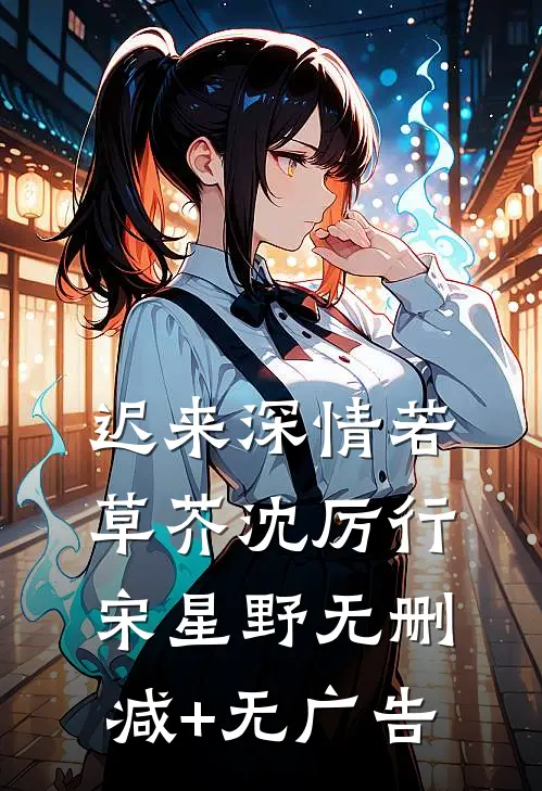 迟来深情若草芥沈厉行宋星野无删减+无广告