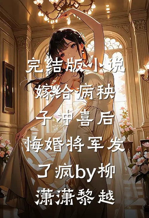 完结版小说嫁给病秧子冲喜后，悔婚将军发了疯by柳潇潇黎越