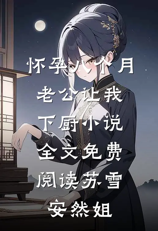 怀孕八个月，老公让我下厨小说全文免费阅读苏雪安然姐