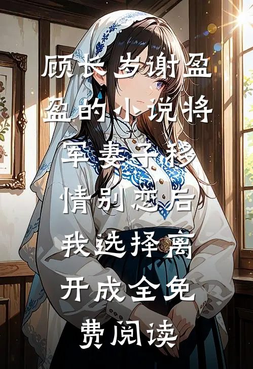 顾长岁谢盈盈的小说将军妻子移情别恋后，我选择离开成全免费阅读