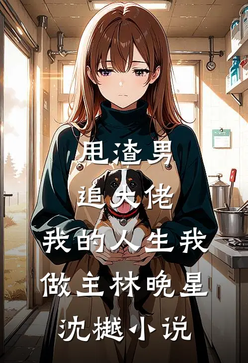 甩渣男，追大佬，我的人生我做主林晚星沈樾小说