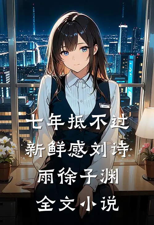 七年抵不过新鲜感刘诗雨徐子渊全文小说