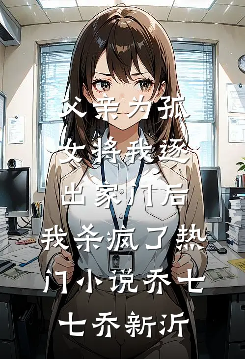 父亲为孤女将我逐出家门后，我杀疯了热门小说乔七七乔新沂