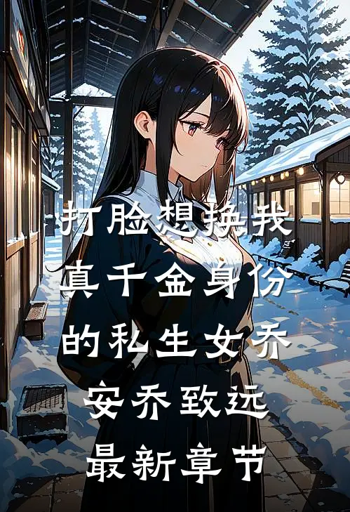 打脸想换我真千金身份的私生女乔安乔致远最新章节