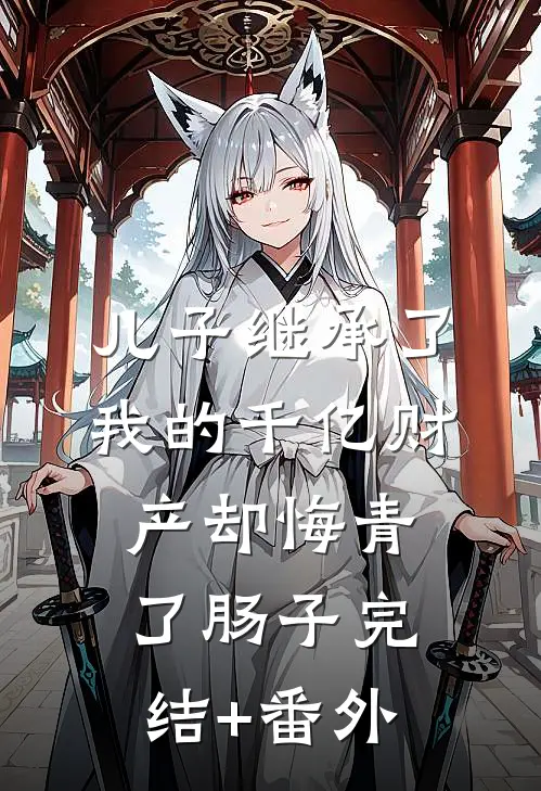 儿子继承了我的千亿财产却悔青了肠子完结+番外