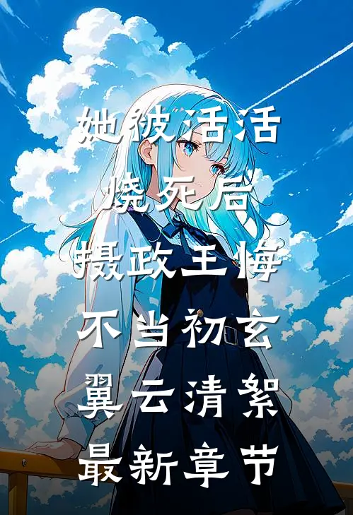 她被活活烧死后，摄政王悔不当初玄翼云清絮最新章节