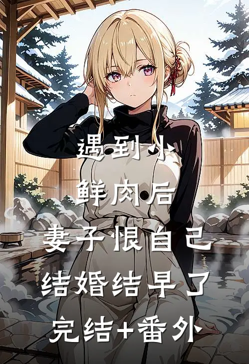 遇到小鲜肉后，妻子恨自己结婚结早了完结+番外