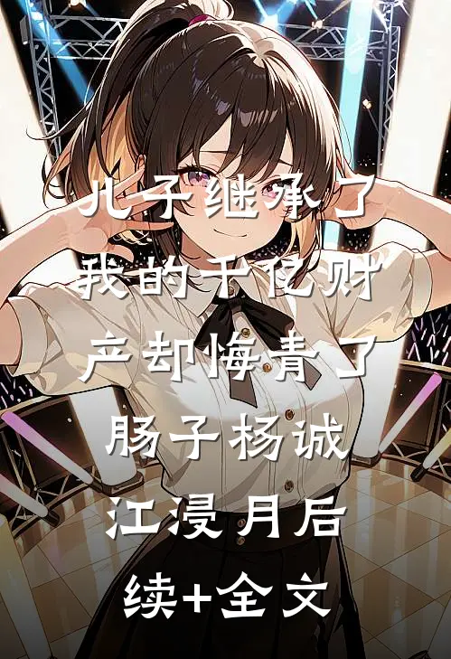 儿子继承了我的千亿财产却悔青了肠子杨诚江浸月后续+全文