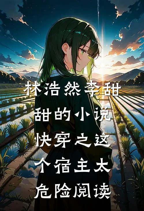 林浩然李甜甜的小说快穿之这个宿主太危险阅读